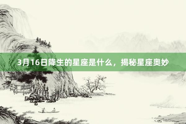 3月16日降生的星座是什么，揭秘星座奥妙